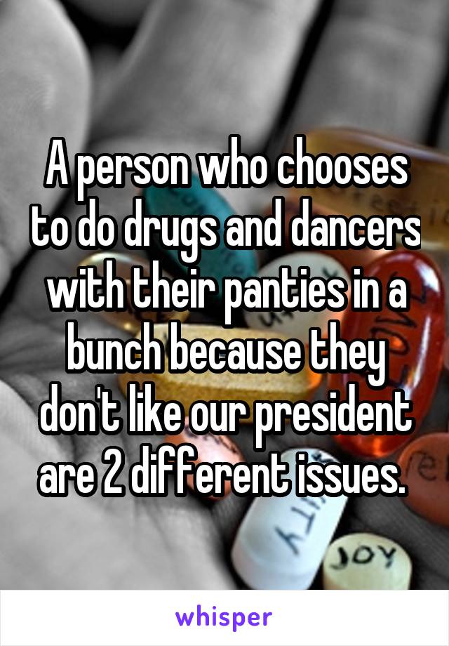 A person who chooses to do drugs and dancers with their panties in a bunch because they don't like our president are 2 different issues. 
