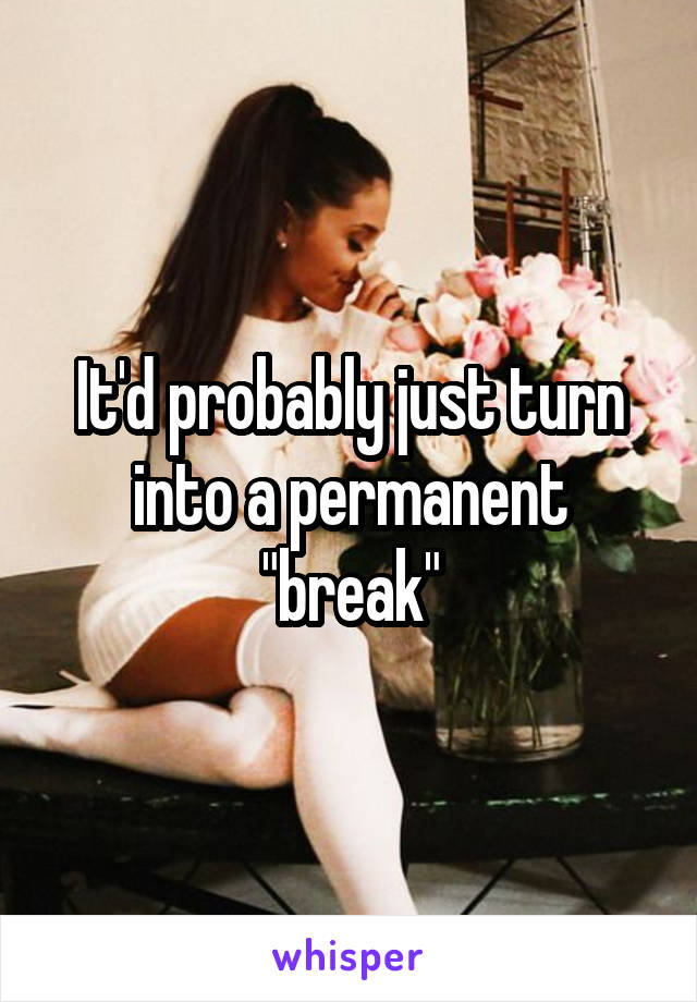 It'd probably just turn into a permanent "break"
