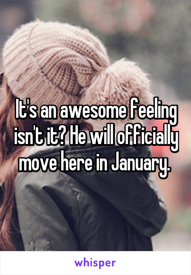 It's an awesome feeling isn't it? He will officially move here in January. 