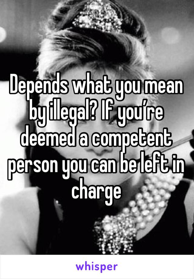 Depends what you mean by illegal? If you’re deemed a competent person you can be left in charge 