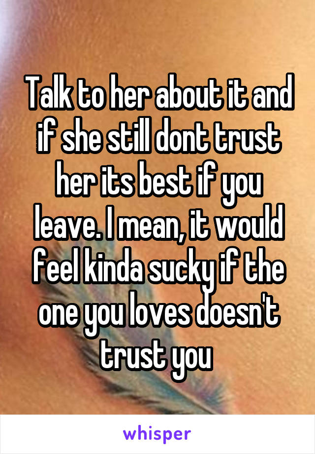 Talk to her about it and if she still dont trust her its best if you leave. I mean, it would feel kinda sucky if the one you loves doesn't trust you 
