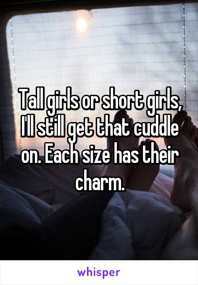 Tall girls or short girls, I'll still get that cuddle on. Each size has their charm.
