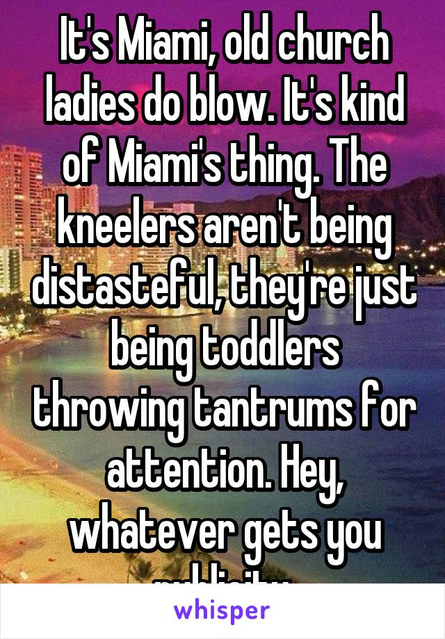 It's Miami, old church ladies do blow. It's kind of Miami's thing. The kneelers aren't being distasteful, they're just being toddlers throwing tantrums for attention. Hey, whatever gets you publicity.