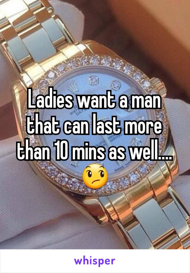 Ladies want a man that can last more than 10 mins as well.... 😞