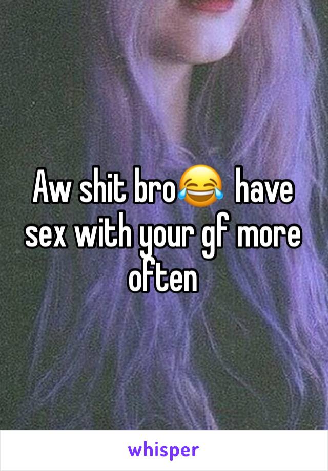 Aw shit bro😂  have sex with your gf more often 
