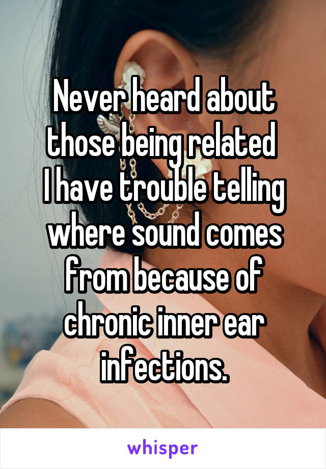 Never heard about those being related 
I have trouble telling where sound comes from because of chronic inner ear infections.