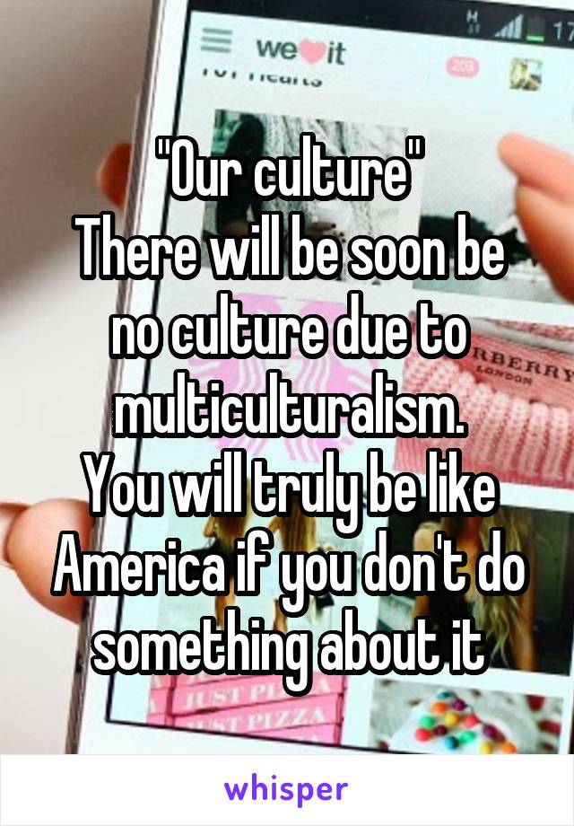 "Our culture"
There will be soon be no culture due to multiculturalism.
You will truly be like America if you don't do something about it