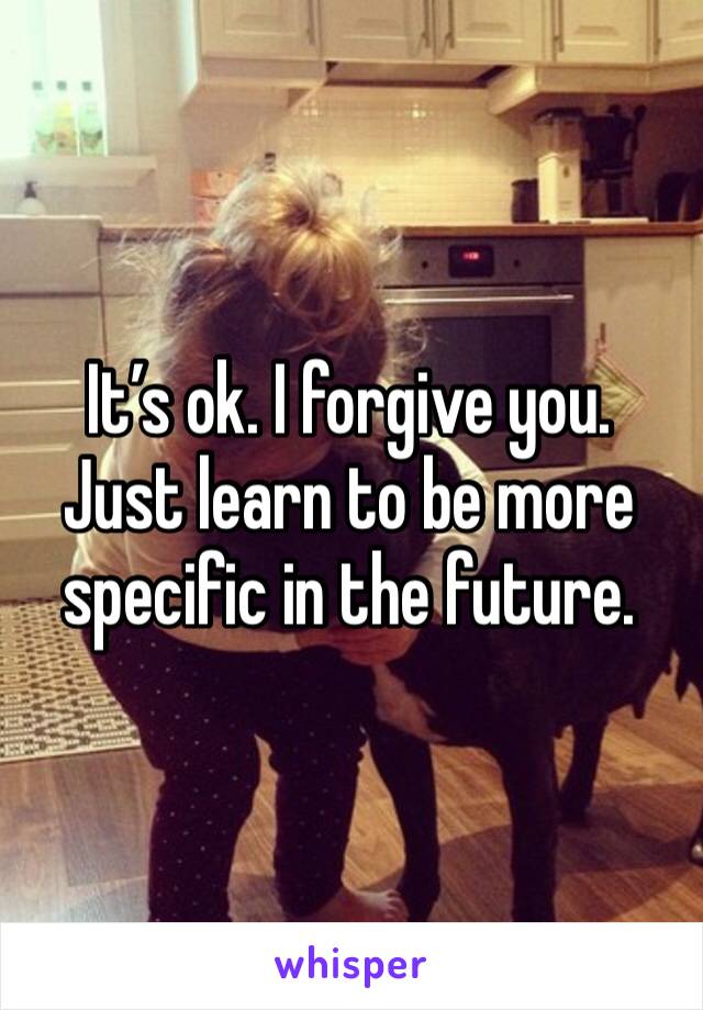 It’s ok. I forgive you. Just learn to be more specific in the future. 
