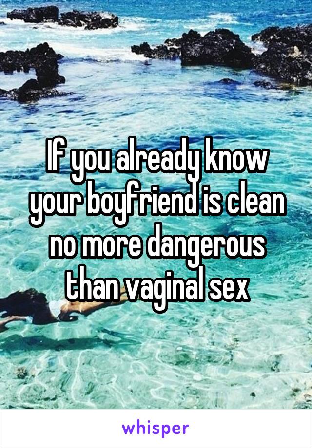 If you already know your boyfriend is clean no more dangerous than vaginal sex