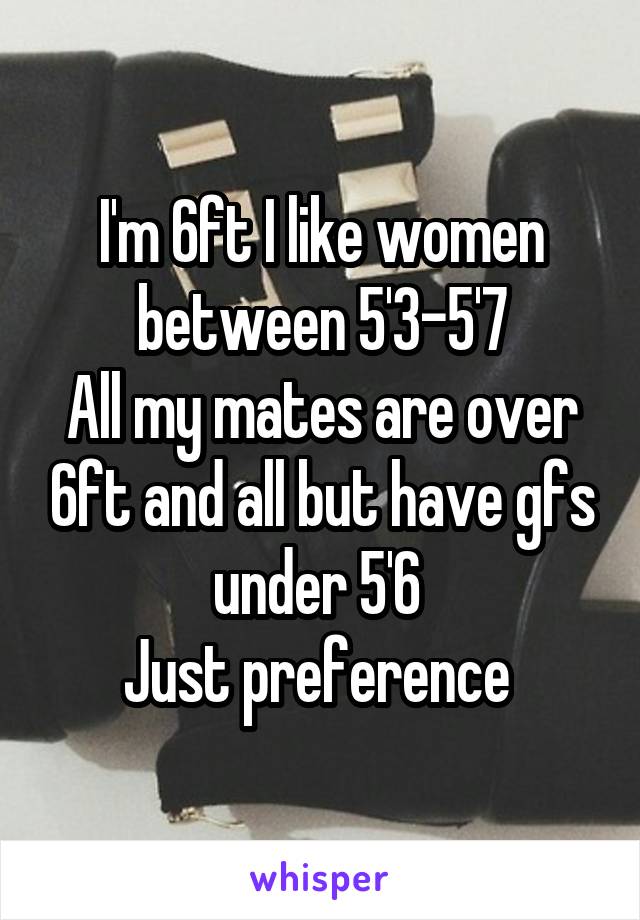 I'm 6ft I like women between 5'3-5'7
All my mates are over 6ft and all but have gfs under 5'6 
Just preference 