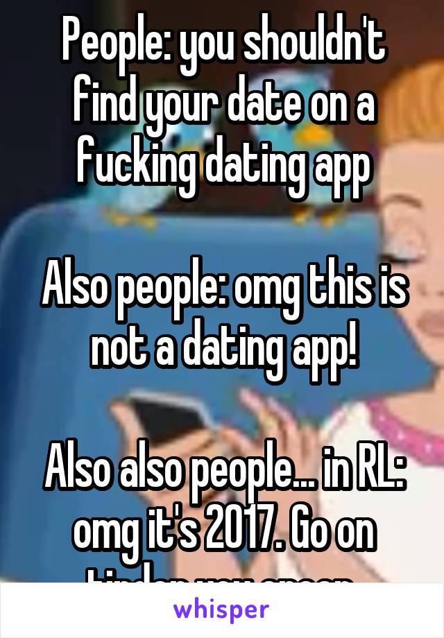 People: you shouldn't find your date on a fucking dating app

Also people: omg this is not a dating app!

Also also people... in RL: omg it's 2017. Go on tinder you creep.