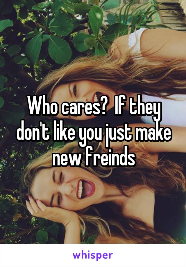 Who cares?  If they don't like you just make new freinds