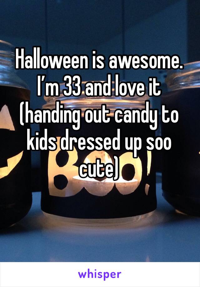 Halloween is awesome. I’m 33 and love it (handing out candy to kids dressed up soo cute)