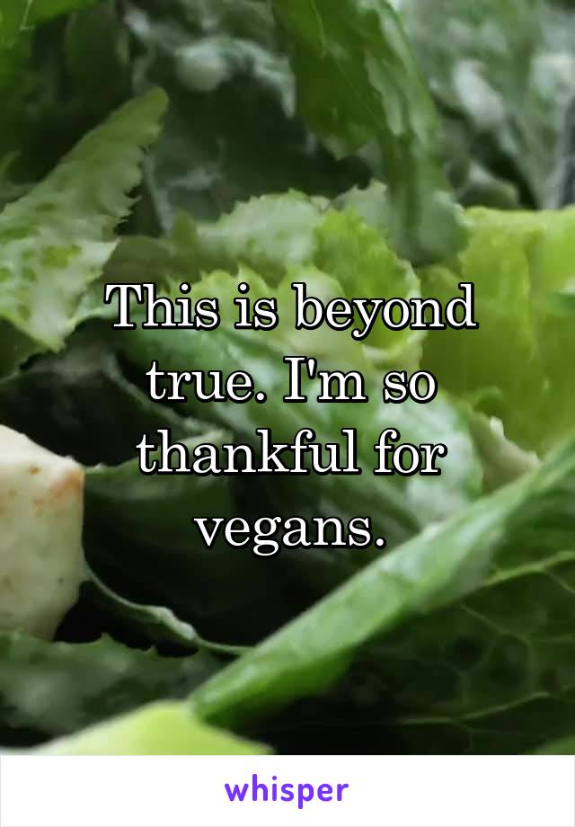 This is beyond true. I'm so thankful for vegans.