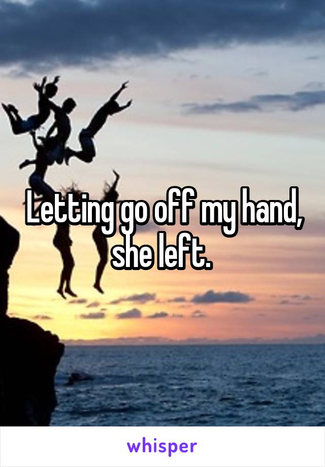 Letting go off my hand, she left. 