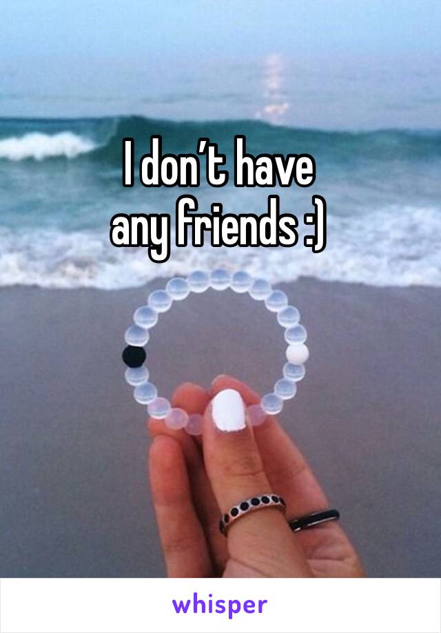 I don’t have any friends :)
