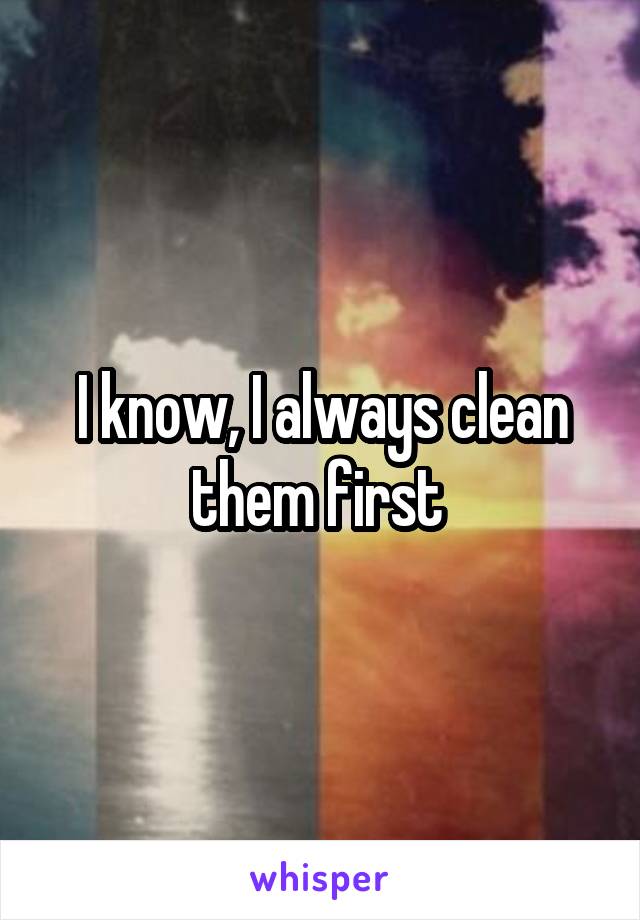 I know, I always clean them first 