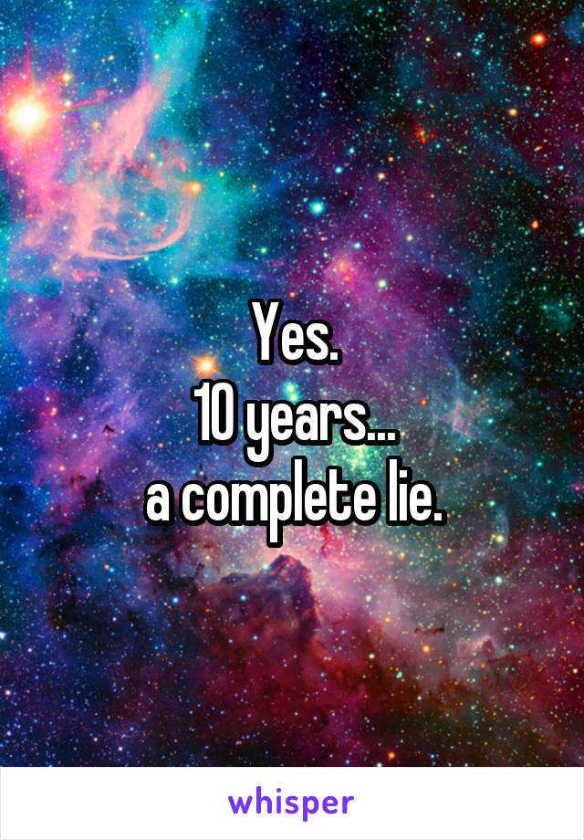 Yes.
10 years...
a complete lie.
