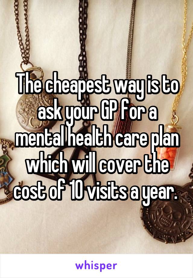 The cheapest way is to ask your GP for a mental health care plan which will cover the cost of 10 visits a year. 