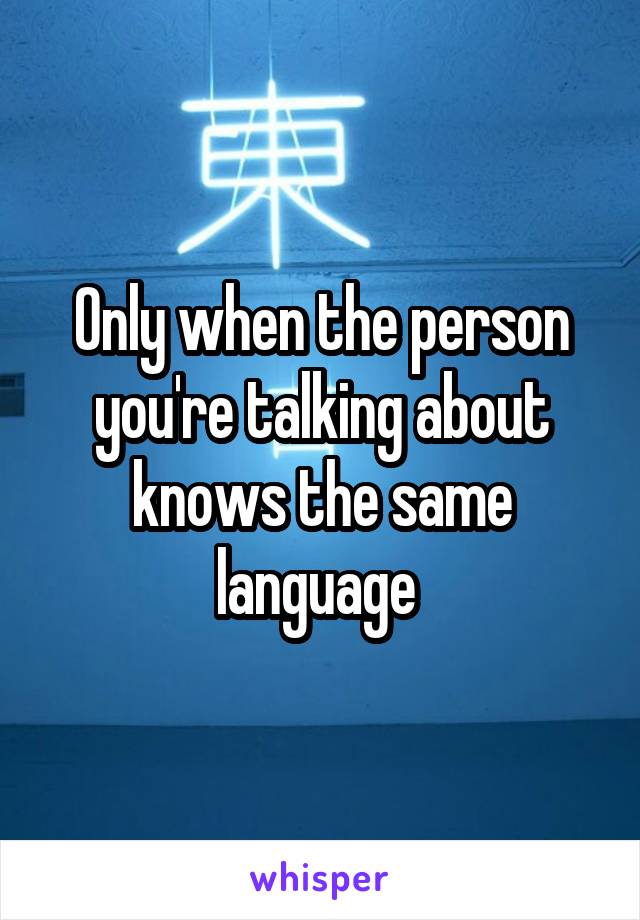 Only when the person you're talking about knows the same language 