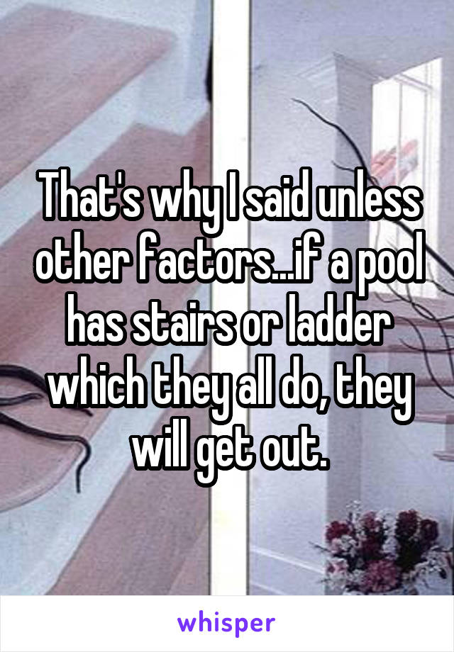 That's why I said unless other factors...if a pool has stairs or ladder which they all do, they will get out.