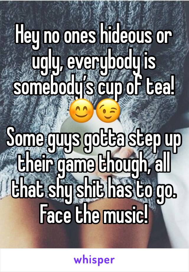 Hey no ones hideous or ugly, everybody is somebody’s cup of tea! 
😊😉
Some guys gotta step up their game though, all that shy shit has to go. Face the music! 