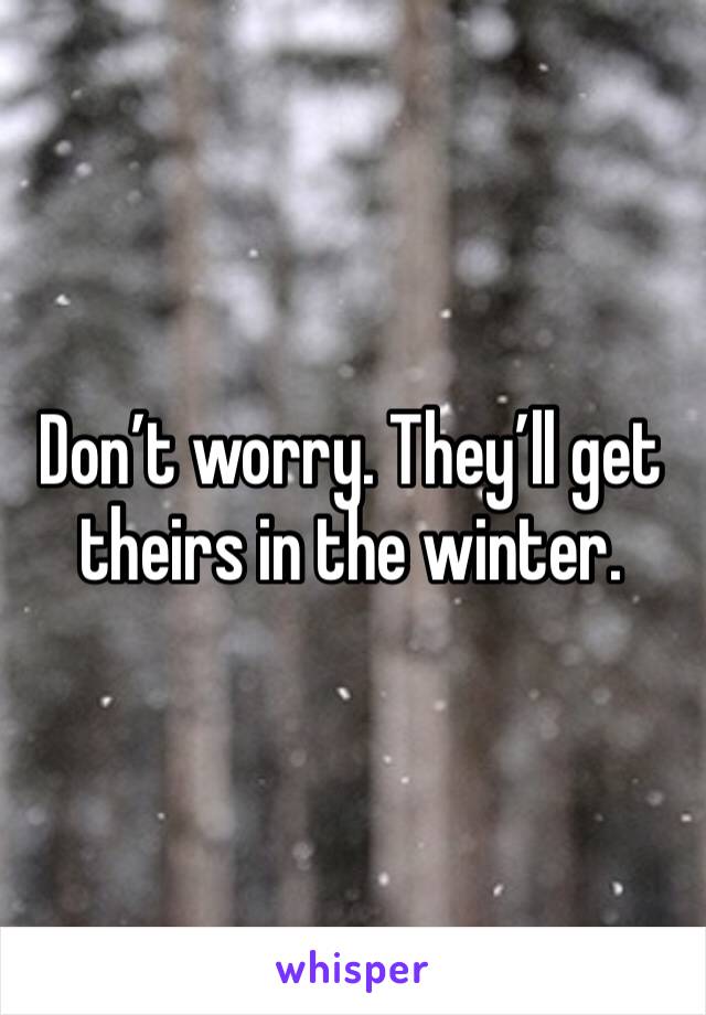 Don’t worry. They’ll get theirs in the winter. 