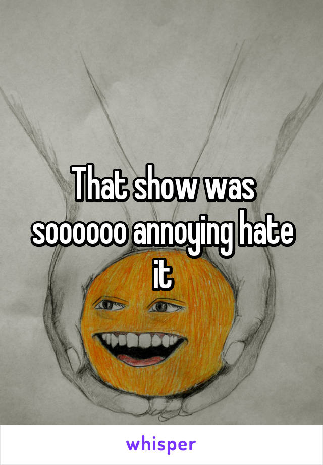 That show was soooooo annoying hate it