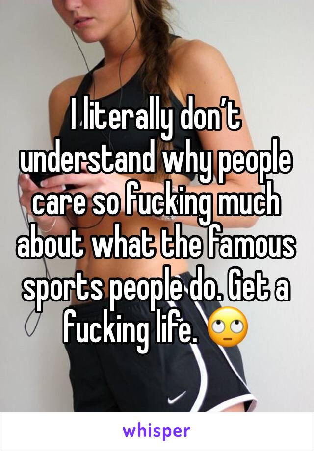 I literally don’t understand why people care so fucking much about what the famous sports people do. Get a fucking life. 🙄