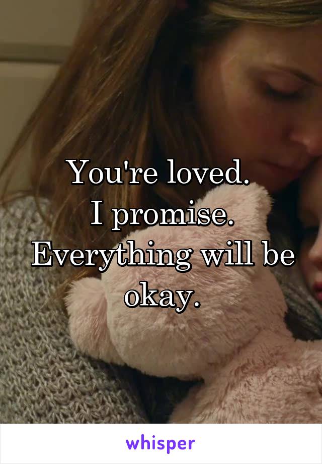 You're loved. 
I promise.
Everything will be okay.