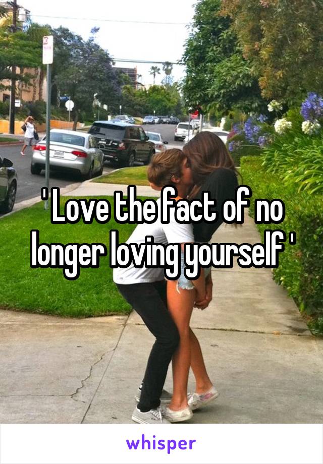 ' Love the fact of no longer loving yourself '