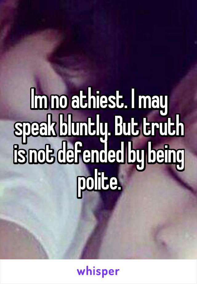 Im no athiest. I may speak bluntly. But truth is not defended by being polite.