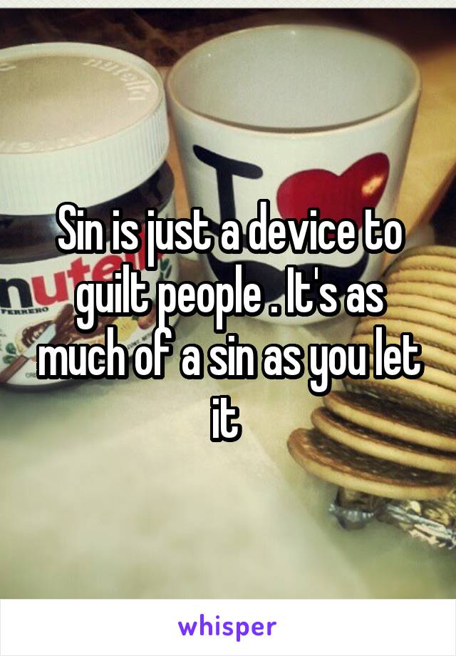 Sin is just a device to guilt people . It's as much of a sin as you let it 