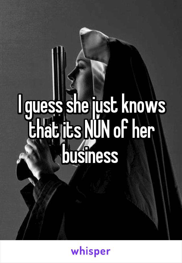 I guess she just knows that its NUN of her business 