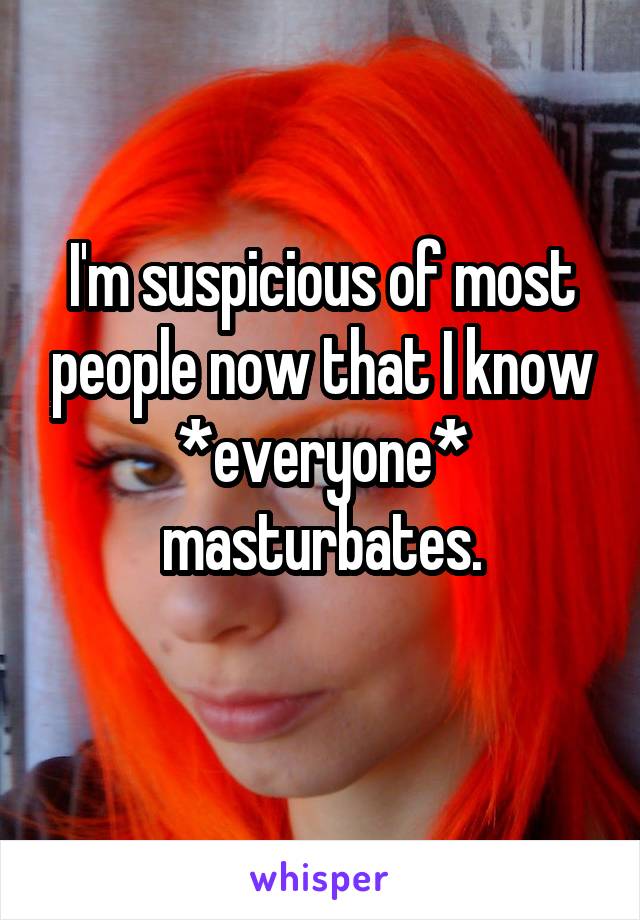 I'm suspicious of most people now that I know *everyone* masturbates.
