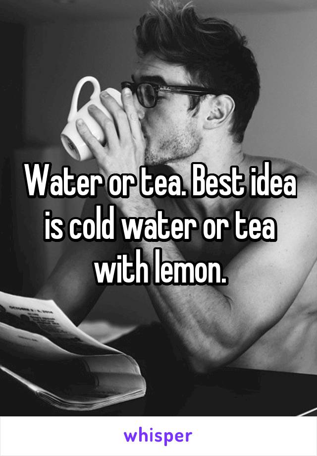 Water or tea. Best idea is cold water or tea with lemon.