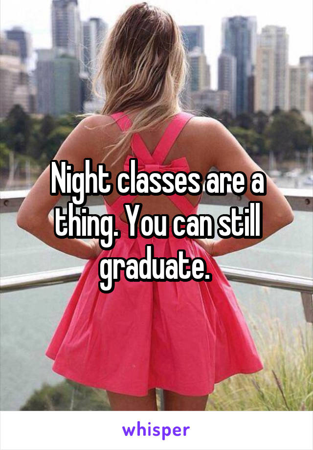 Night classes are a thing. You can still graduate. 