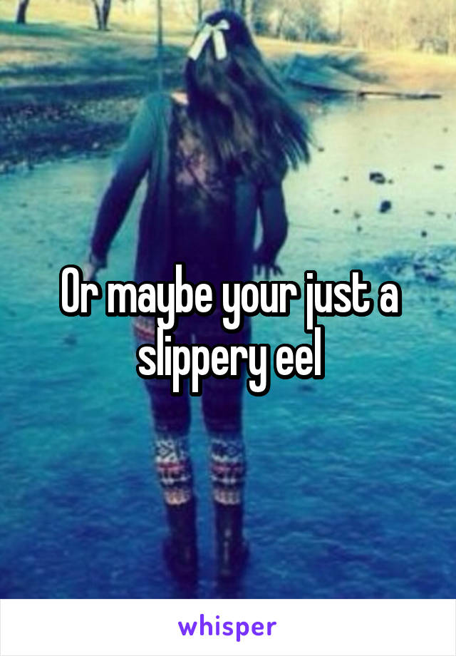 Or maybe your just a slippery eel