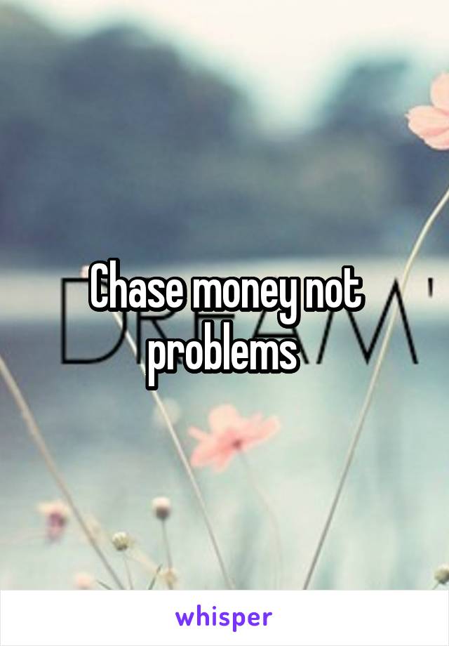 Chase money not problems 
