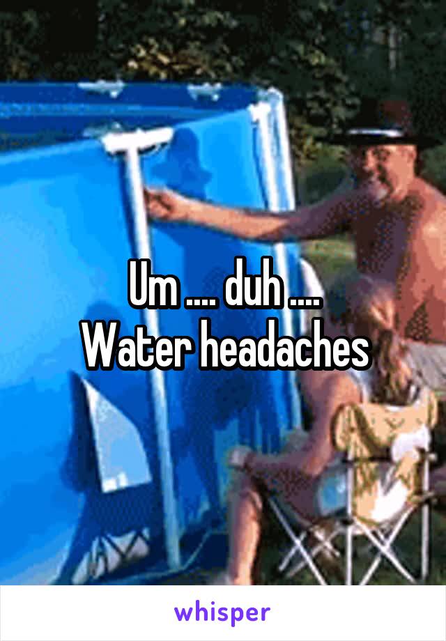 Um .... duh ....
Water headaches