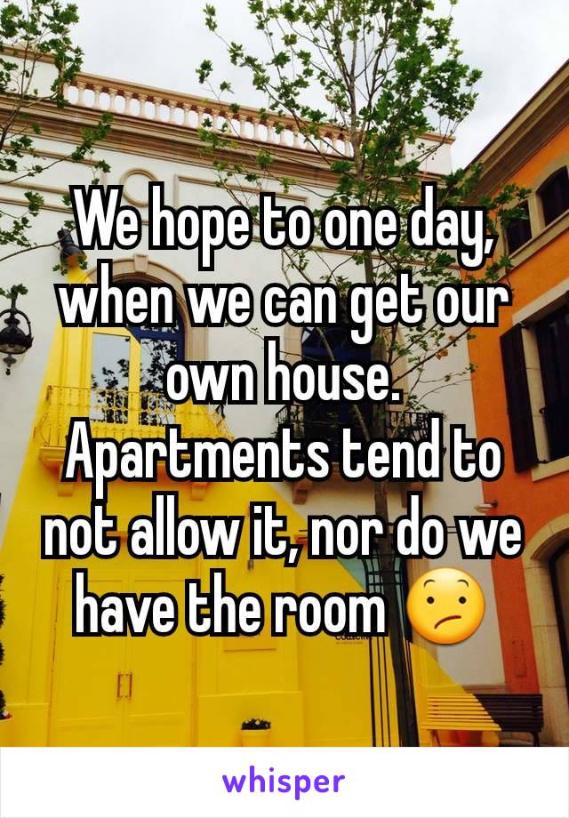 We hope to one day, when we can get our own house. Apartments tend to not allow it, nor do we have the room 😕