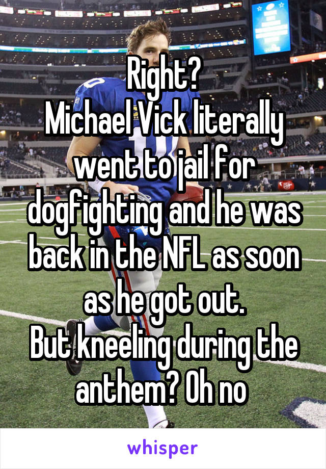 Right?
Michael Vick literally went to jail for dogfighting and he was back in the NFL as soon as he got out.
But kneeling during the anthem? Oh no 