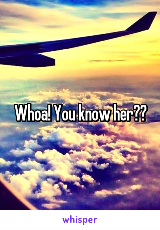 Whoa! You know her??