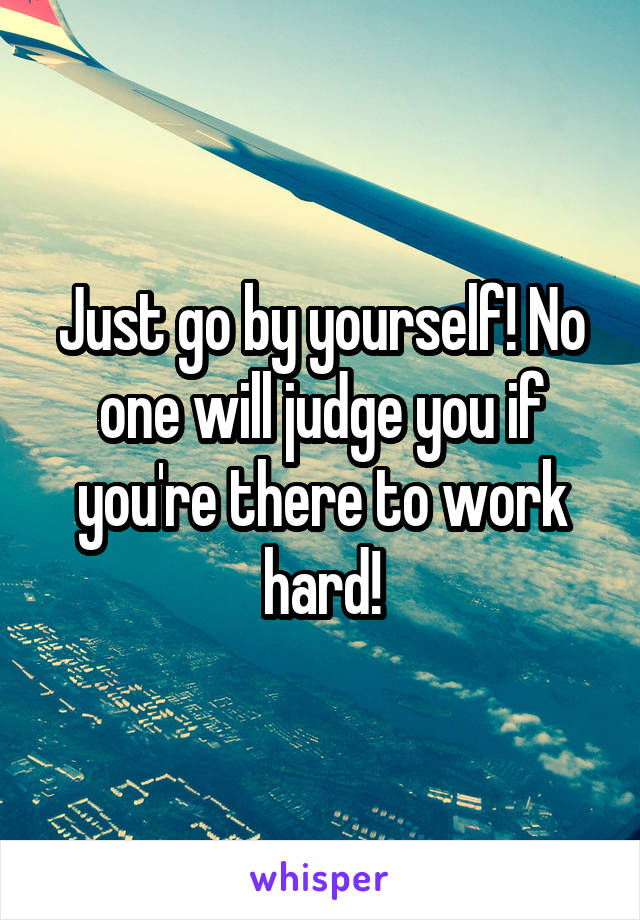 Just go by yourself! No one will judge you if you're there to work hard!