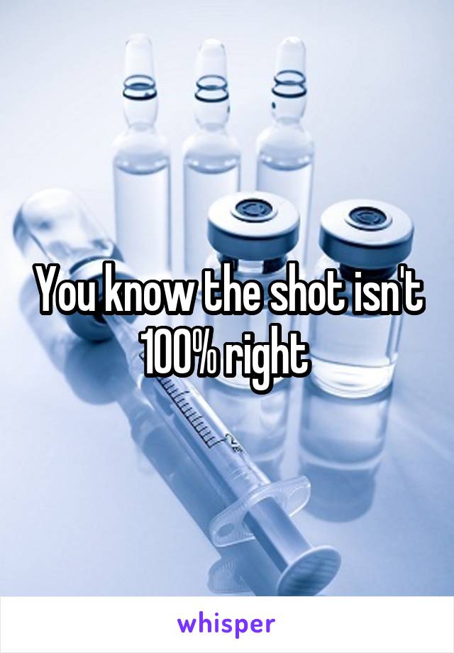 You know the shot isn't 100% right 