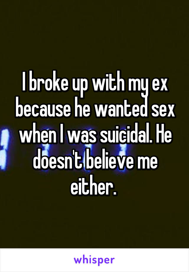I broke up with my ex because he wanted sex when I was suicidal. He doesn't believe me either. 