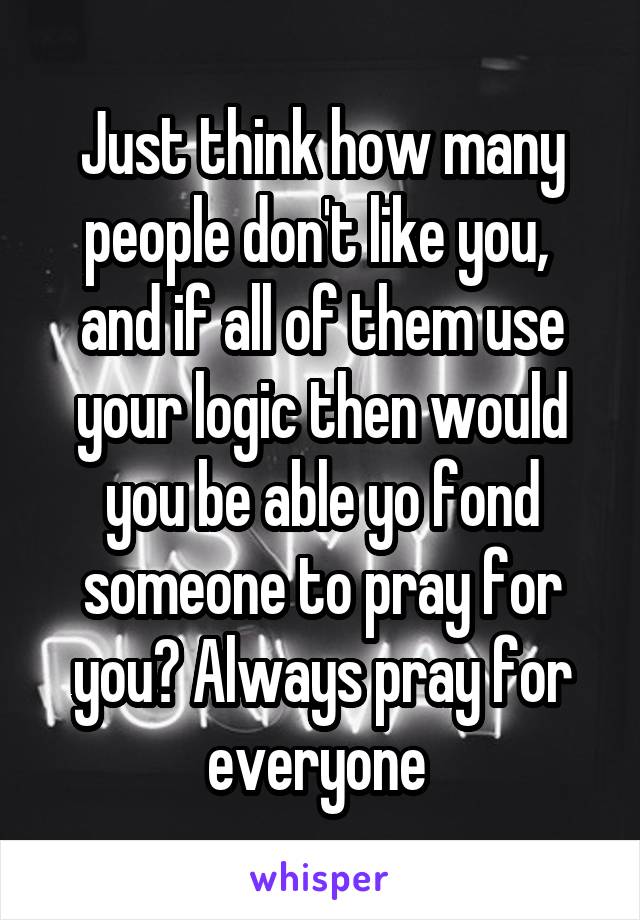 Just think how many people don't like you,  and if all of them use your logic then would you be able yo fond someone to pray for you? Always pray for everyone 