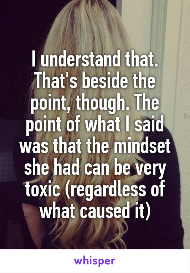 I understand that. That's beside the point, though. The point of what I said was that the mindset she had can be very toxic (regardless of what caused it)