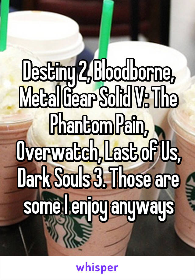 Destiny 2, Bloodborne, Metal Gear Solid V: The Phantom Pain, Overwatch, Last of Us, Dark Souls 3. Those are some I enjoy anyways