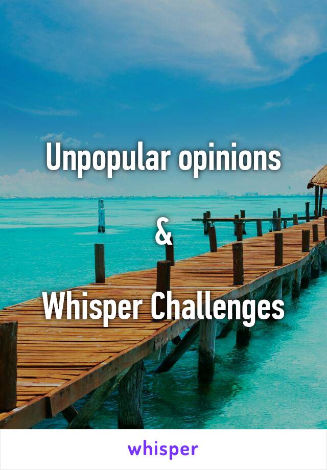 Unpopular opinions

&

Whisper Challenges